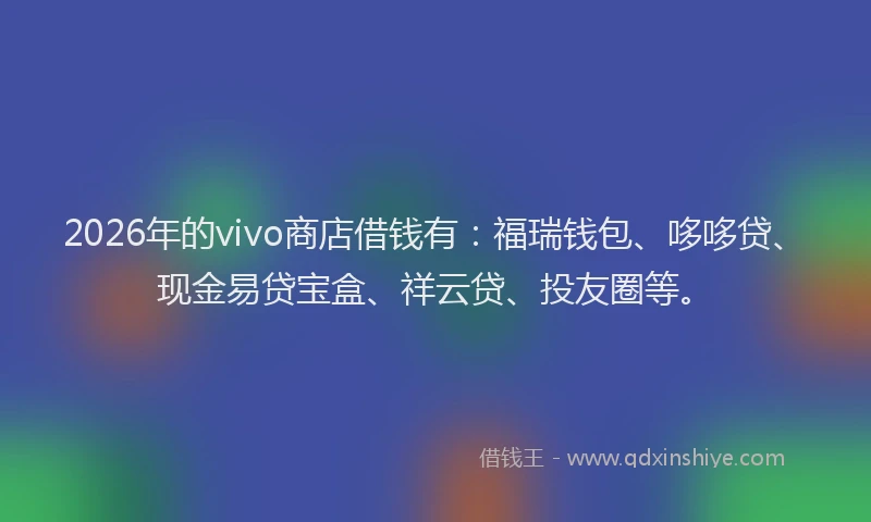 2026年的vivo商店借钱有：福瑞钱包、哆哆贷、现金易贷宝盒、祥云贷、投友圈等。