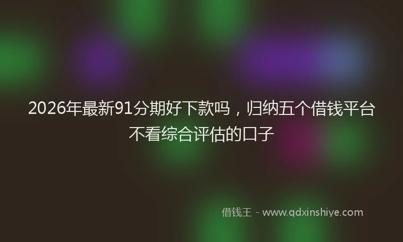 2026年最新91分期好下款吗，归纳五个借钱平台不看综合评估的口子
