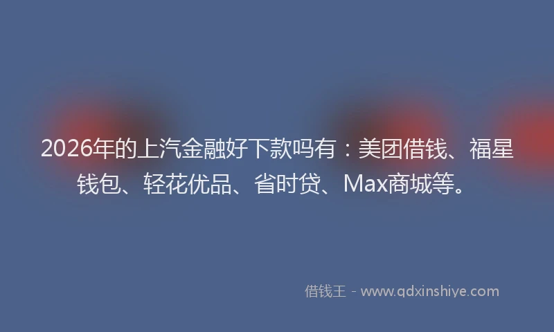 2026年的上汽金融好下款吗有:美团借钱、福星钱包、轻花优品、省时贷、Max商城等。