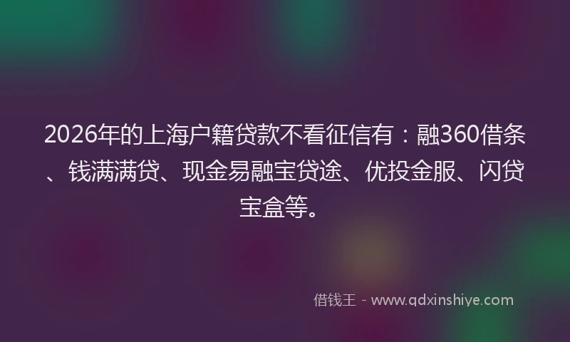 2026年的上海户籍贷款不看征信有:融360借条、钱满满贷、现金易融宝贷途、优投金服、闪贷宝盒等。