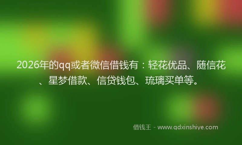 2026年的qq或者微信借钱有：轻花优品、随信花、星梦借款、信贷钱包、琉璃买单等。