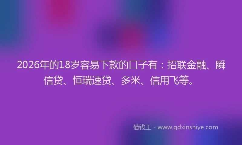 2026年的18岁容易下款的口子有:招联金融、瞬信贷、恒瑞速贷、多米、信用飞等。