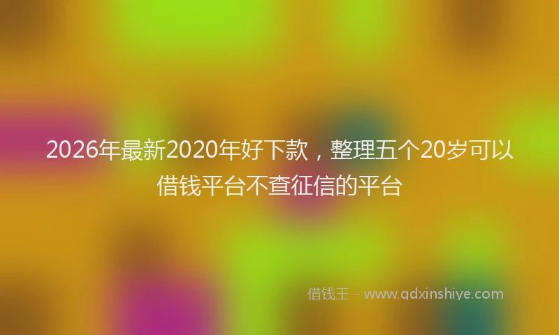 2026年最新2020年好下款，整理五个20岁可以借钱平台不查征信的平台