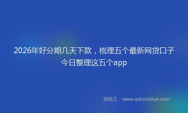 2026年好分期几天下款，梳理五个最新网贷口子今日整理这五个app