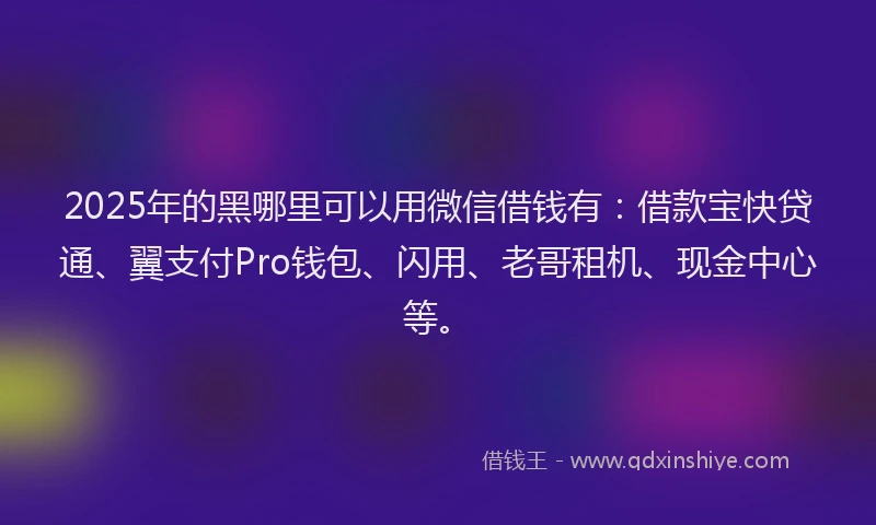 2025年的黑哪里可以用微信借钱有：借款宝快贷通、翼支付Pro钱包、闪用、老哥租机、现金中心等。