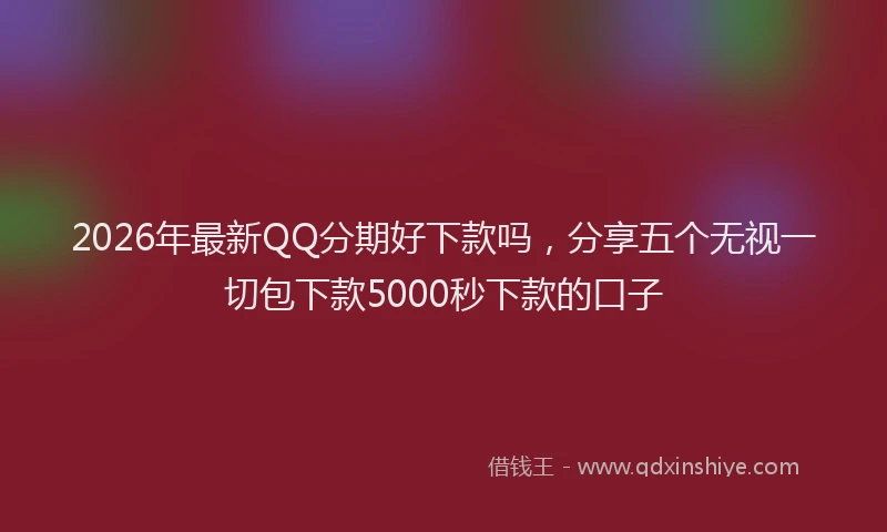 2026年最新QQ分期好下款吗，分享五个无视一切包下款5000秒下款的口子