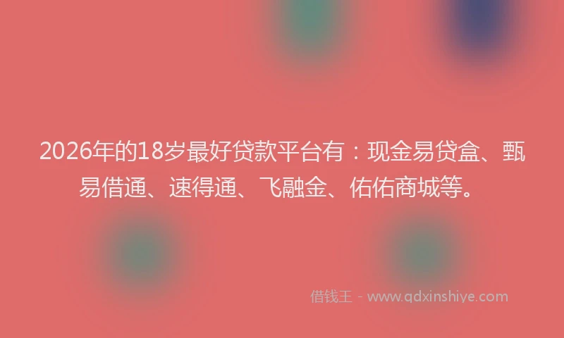 2026年的18岁最好贷款平台有：现金易贷盒、甄易借通、速得通、飞融金、佑佑商城等。