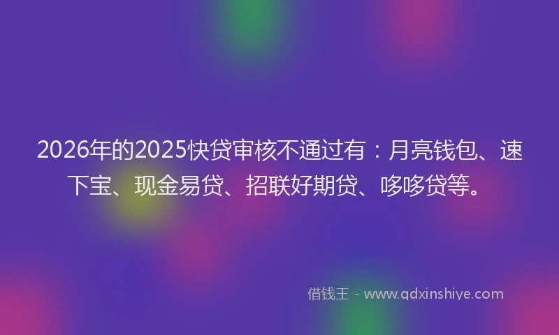 2026年的2025快贷审核不通过有:月亮钱包、速下宝、现金易贷、招联好期贷、哆哆贷等。