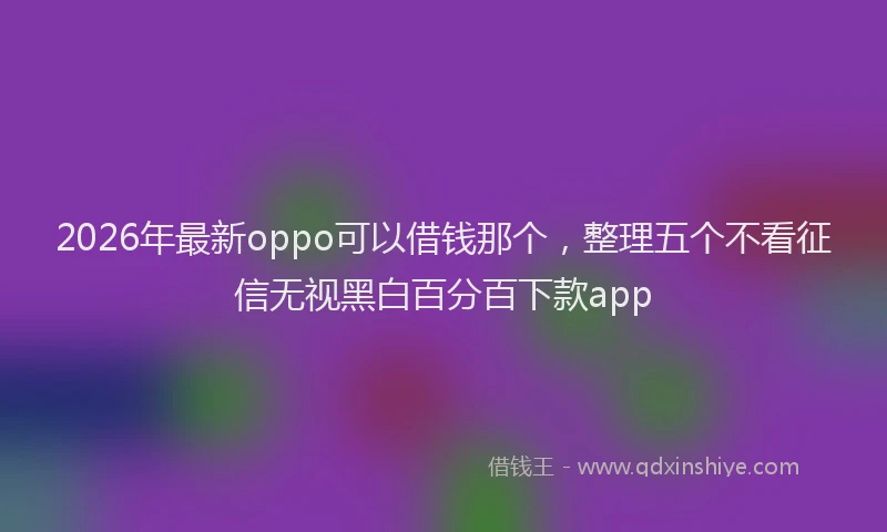 2026年最新oppo可以借钱那个，整理五个不看征信无视黑白百分百下款app