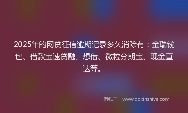 2025年的网贷征信逾期记录多久消除有：金瑞钱包、借款宝速贷融、想借、微粒分期宝、现金直达等。
