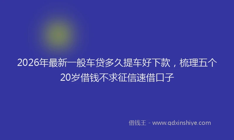2026年最新一般车贷多久提车好下款,梳理五个20岁借钱不求征信速借口子
