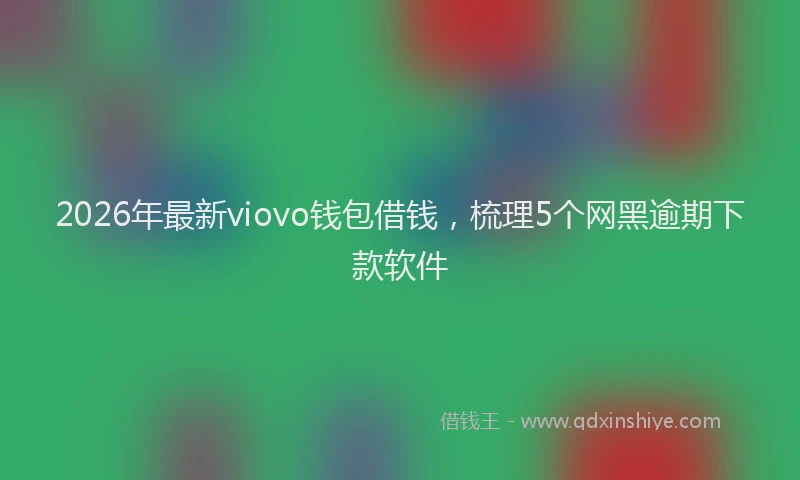 2026年最新viovo钱包借钱，梳理5个网黑逾期下款软件