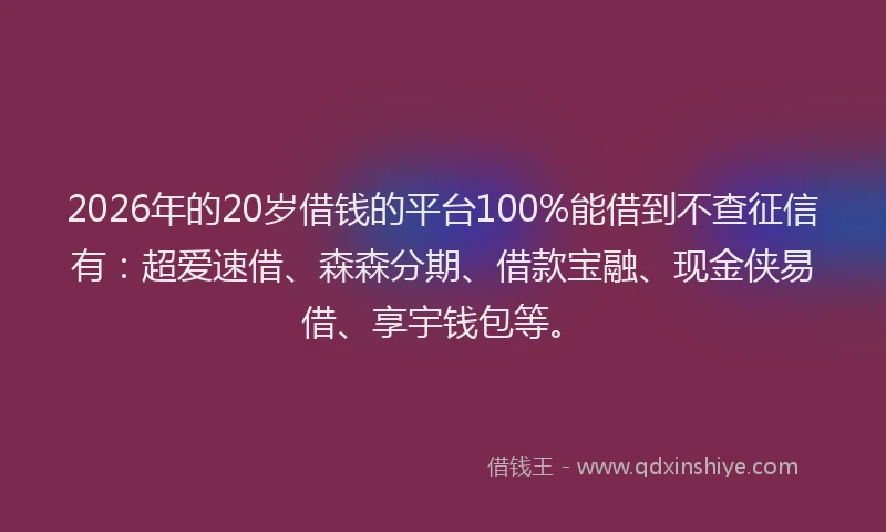 2026年的20岁借钱的平台100%能借到不查征信有：超爱速借、森森分期、借款宝融、现金侠易借、享宇钱包等。