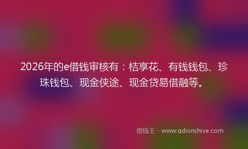 2026年的e借钱审核有：桔享花、有钱钱包、珍珠钱包、现金侠途、现金贷易借融等。