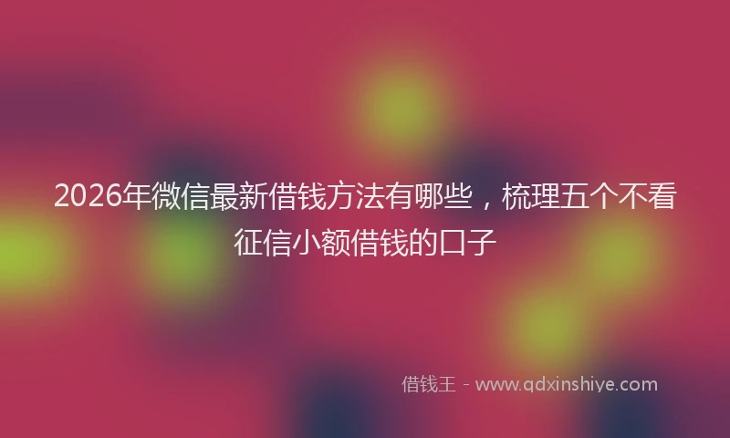 2026年微信最新借钱方法有哪些,梳理五个不看征信小额借钱的口子