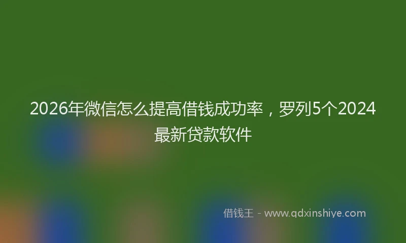 2026年微信怎么提高借钱成功率,罗列5个2024最新贷款软件