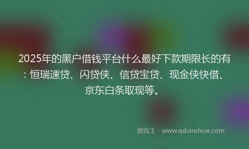 2025年的黑户借钱平台什么最好下款期限长的有：恒瑞速贷、闪贷侠、信贷宝贷、现金侠快借、京东白条取现等。