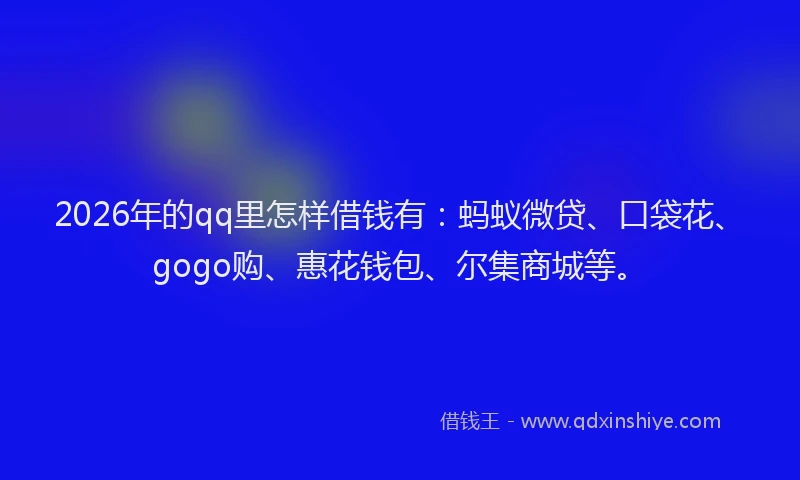 2026年的qq里怎样借钱有：蚂蚁微贷、口袋花、gogo购、惠花钱包、尔集商城等。