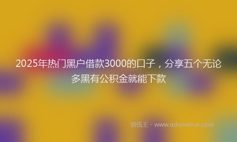 2025年热门黑户借款3000的口子，分享五个无论多黑有公积金就能下款