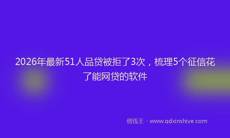 2026年最新51人品贷被拒了3次，梳理5个征信花了能网贷的软件