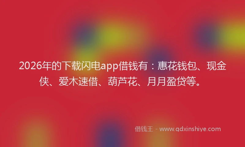 2026年的下载闪电app借钱有:惠花钱包、现金侠、爱木速借、葫芦花、月月盈贷等。