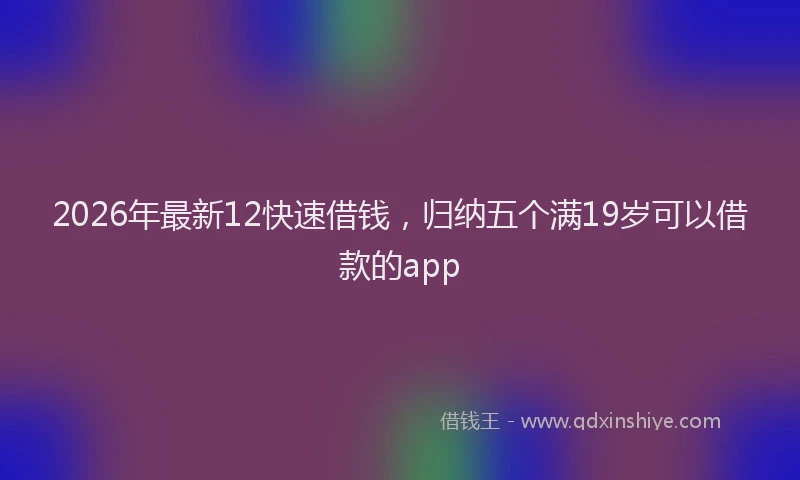 2026年最新12快速借钱，归纳五个满19岁可以借款的app