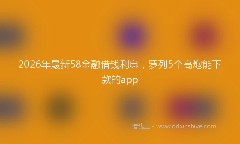 2026年最新58金融借钱利息，罗列5个高炮能下款的app