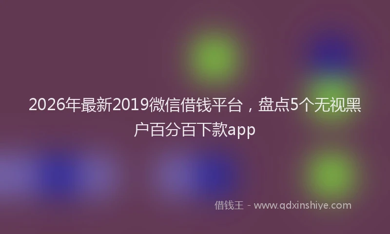 2026年最新2019微信借钱平台，盘点5个无视黑户百分百下款app
