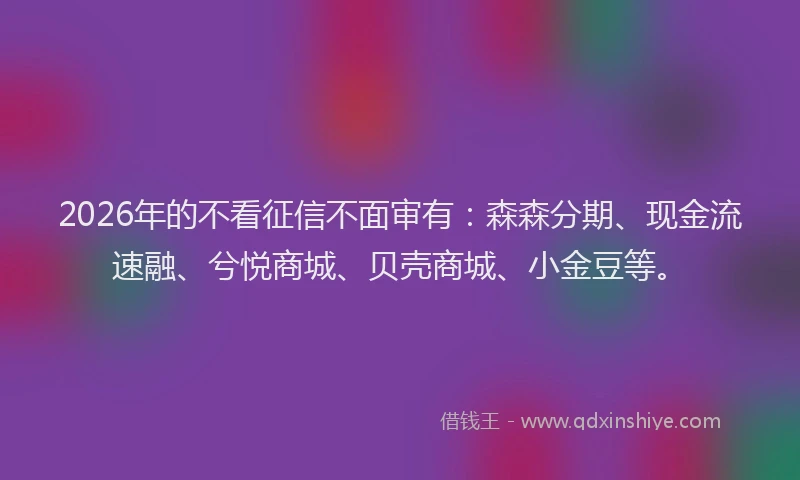 2026年的不看征信不面审有:森森分期、现金流速融、兮悦商城、贝壳商城、小金豆等。