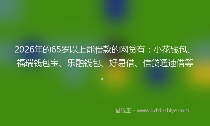 2026年的65岁以上能借款的网贷有:小花钱包、福瑞钱包宝、乐融钱包、好易借、信贷通速借等。