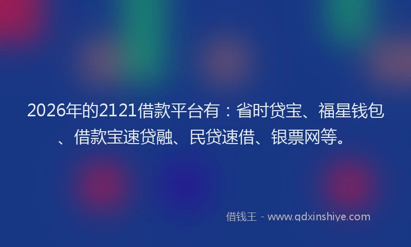 2026年的2121借款平台有：省时贷宝、福星钱包、借款宝速贷融、民贷速借、银票网等。