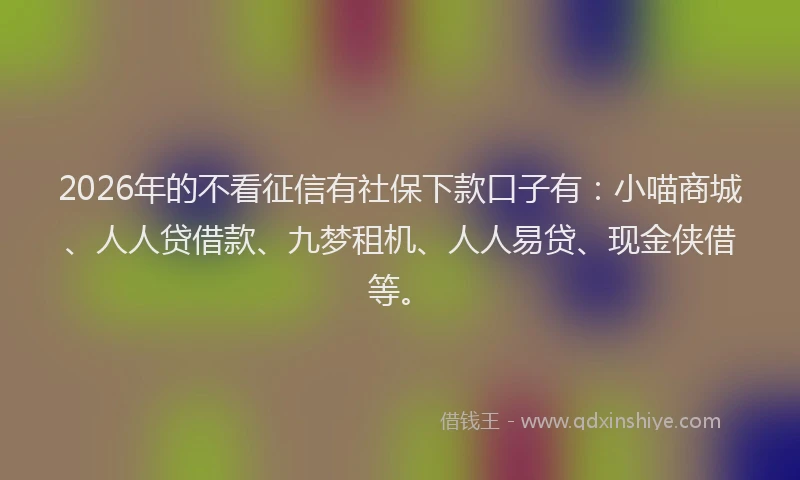 2026年的不看征信有社保下款口子有:小喵商城、人人贷借款、九梦租机、人人易贷、现金侠借等。