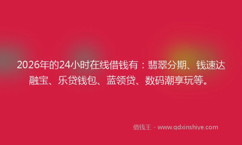 2026年的24小时在线借钱有：翡翠分期、钱速达融宝、乐贷钱包、蓝领贷、数码潮享玩等。