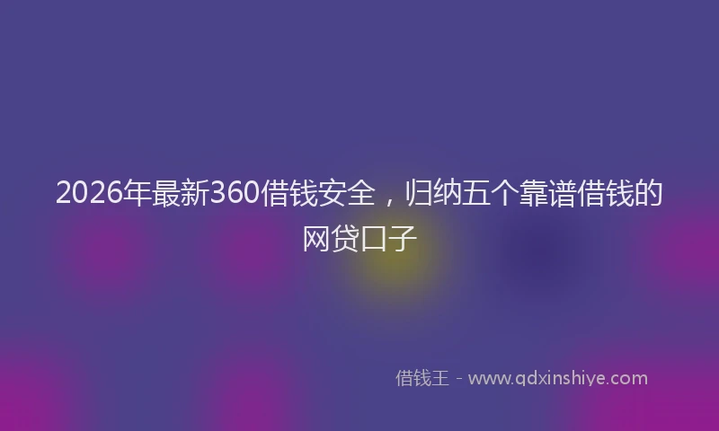 2026年最新360借钱安全，归纳五个靠谱借钱的网贷口子