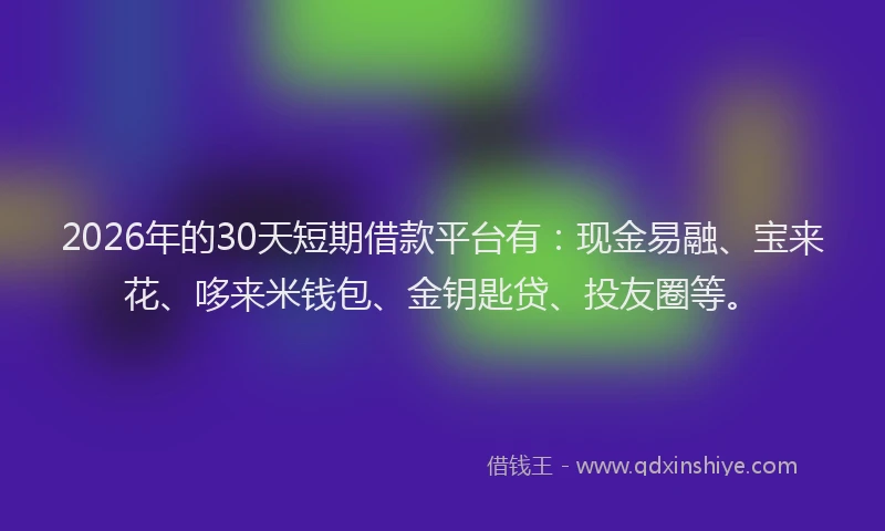 2026年的30天短期借款平台有：现金易融、宝来花、哆来米钱包、金钥匙贷、投友圈等。