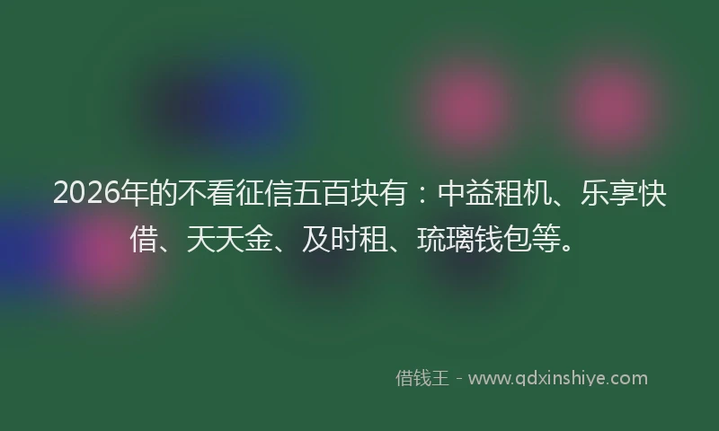 2026年的不看征信五百块有:中益租机、乐享快借、天天金、及时租、琉璃钱包等。