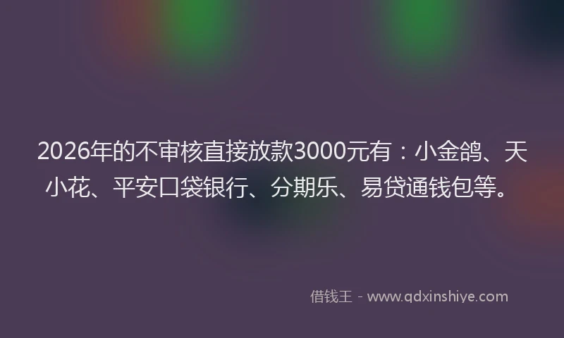 2026年的不审核直接放款3000元有:小金鸽、天小花、平安口袋银行、分期乐、易贷通钱包等。