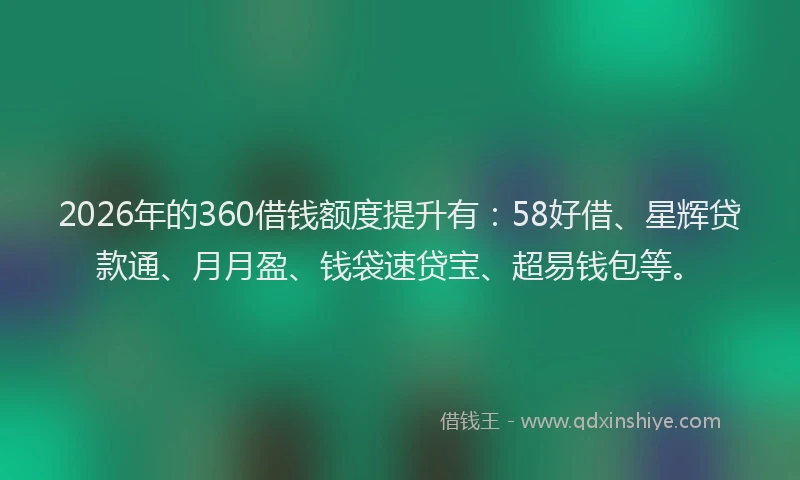 2026年的360借钱额度提升有：58好借、星辉贷款通、月月盈、钱袋速贷宝、超易钱包等。
