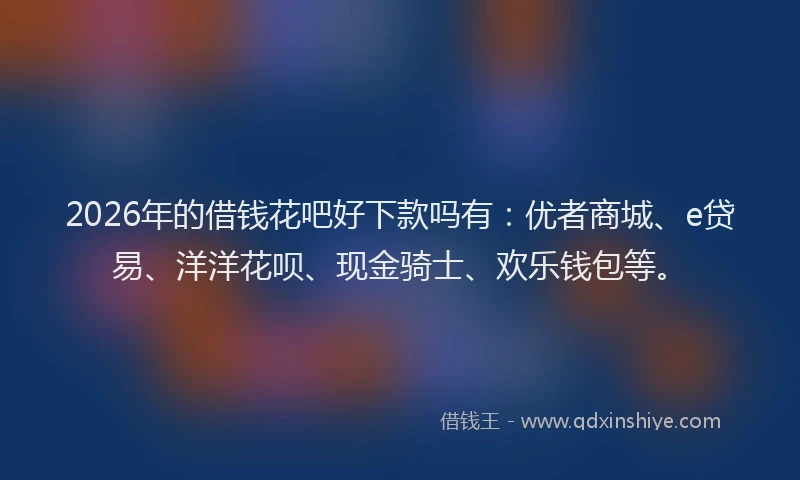 2026年的借钱花吧好下款吗有：优者商城、e贷易、洋洋花呗、现金骑士、欢乐钱包等。