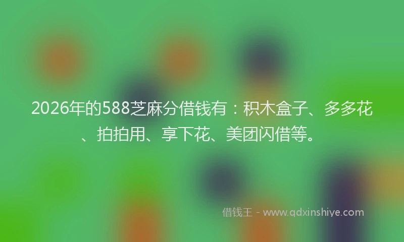2026年的588芝麻分借钱有：积木盒子、多多花、拍拍用、享下花、美团闪借等。