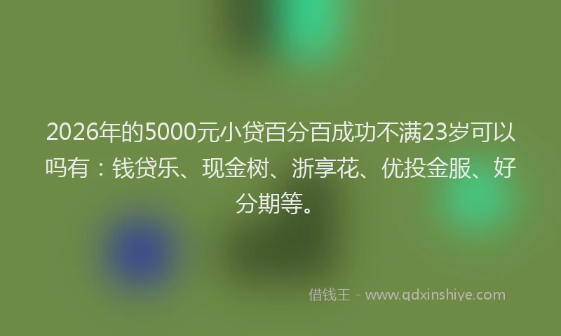 2026年的5000元小贷百分百成功不满23岁可以吗有：钱贷乐、现金树、浙享花、优投金服、好分期等。