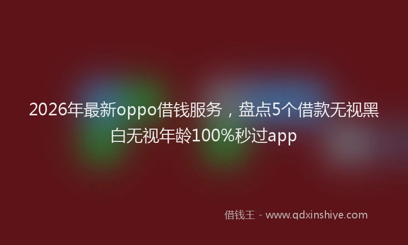 2026年最新oppo借钱服务，盘点5个借款无视黑白无视年龄100%秒过app