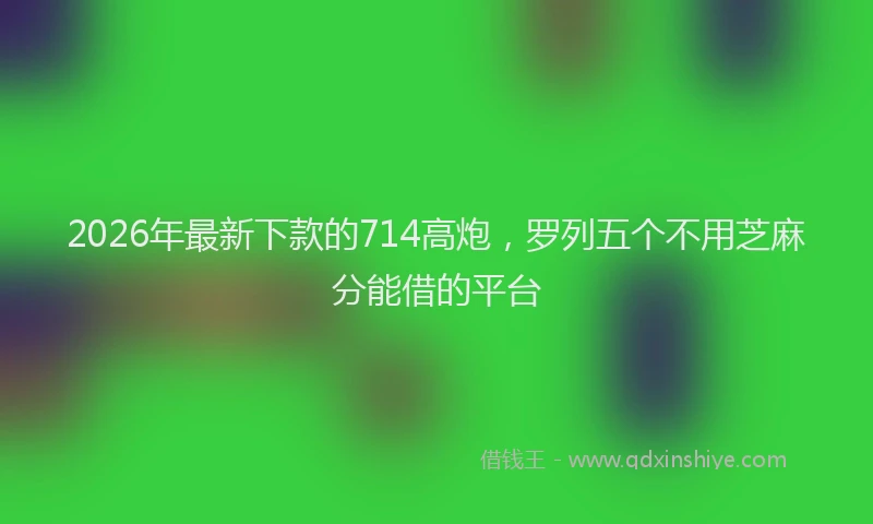 2026年最新下款的714高炮,罗列五个不用芝麻分能借的平台