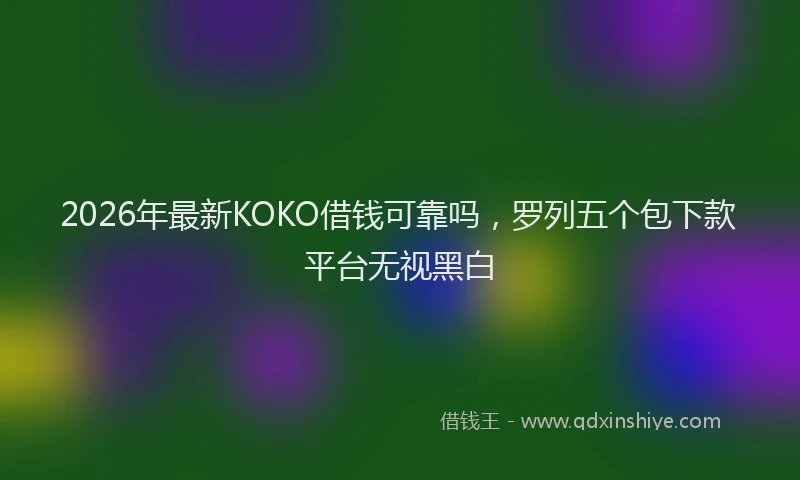 2026年最新KOKO借钱可靠吗,罗列五个包下款平台无视黑白