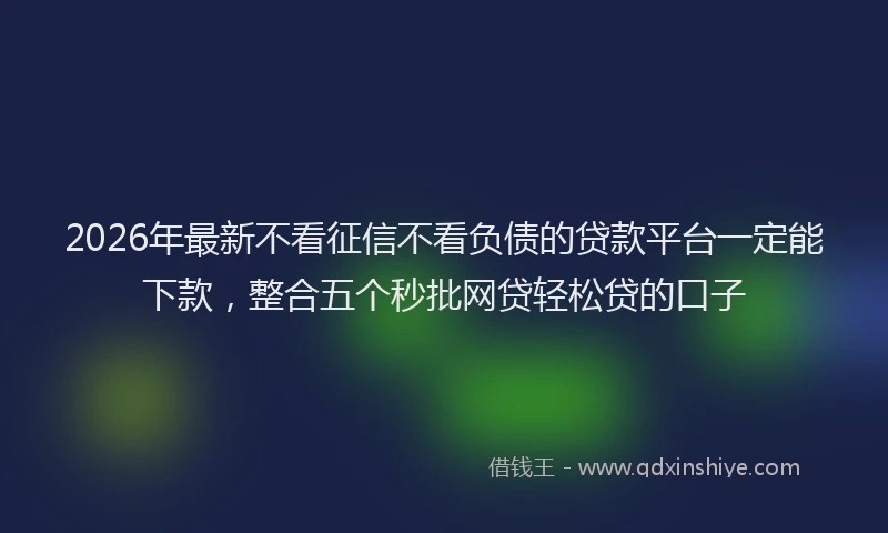 2026年最新不看征信不看负债的贷款平台一定能下款，整合五个秒批网贷轻松贷的口子
