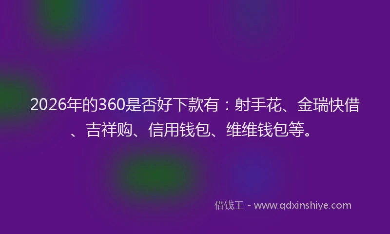 2026年的360是否好下款有：射手花、金瑞快借、吉祥购、信用钱包、维维钱包等。