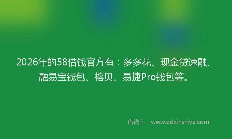 2026年的58借钱官方有：多多花、现金贷速融、融易宝钱包、榕贝、易捷Pro钱包等。