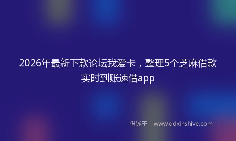 2026年最新下款论坛我爱卡，整理5个芝麻借款实时到账速借app