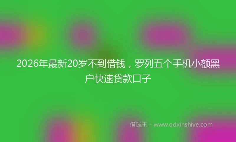 2026年最新20岁不到借钱，罗列五个手机小额黑户快速贷款口子