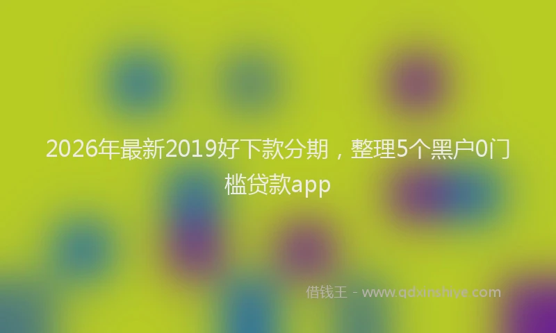 2026年最新2019好下款分期，整理5个黑户0门槛贷款app